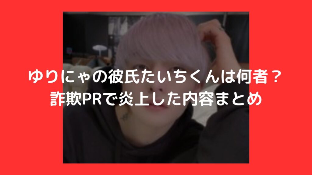 ゆりにゃ　彼氏　たいちくん　何者　詐欺　炎上