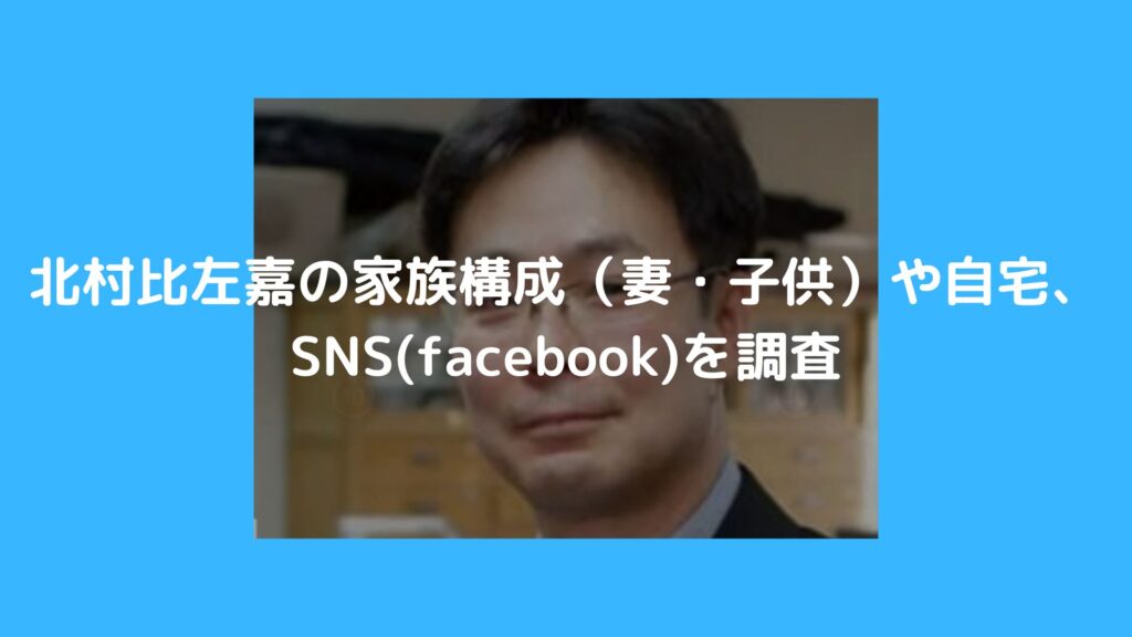 北村比左嘉　家族　妻　子供　自宅　SNS　Facebook