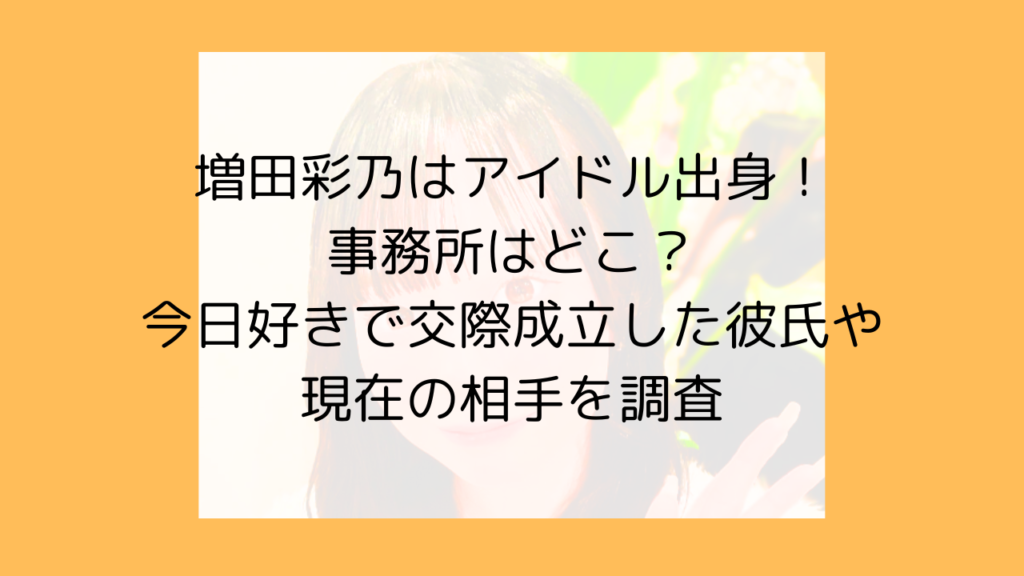 増田彩乃　アイドル　事務所　今日好き　交際　彼氏　現在