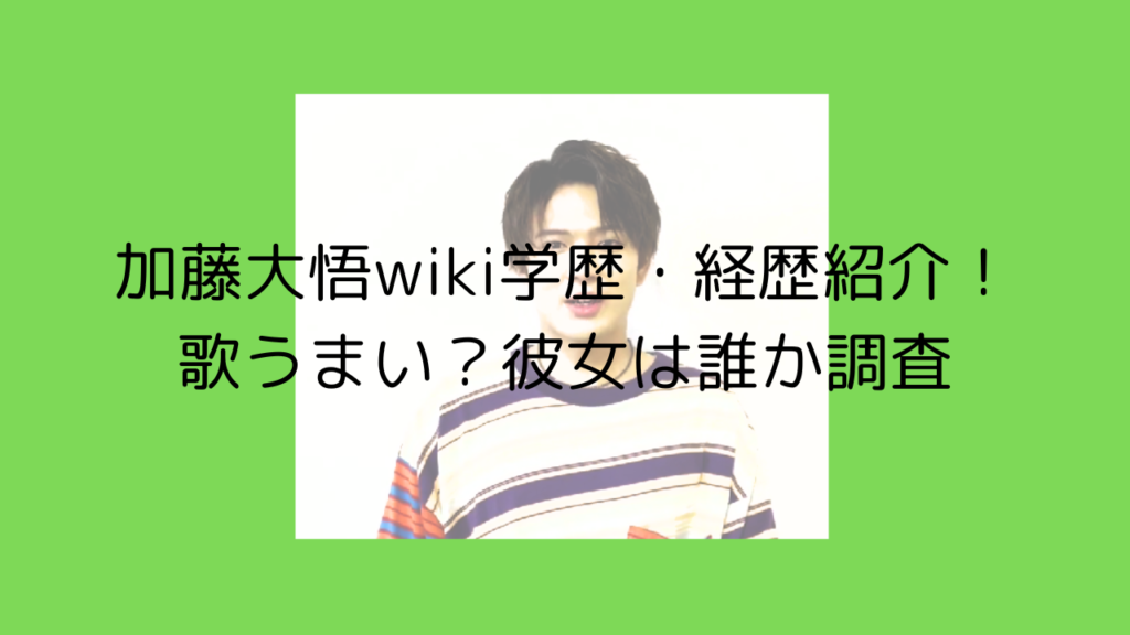 加藤大悟　wiki　学歴　経歴　歌うまい　彼女　好きなタイプ