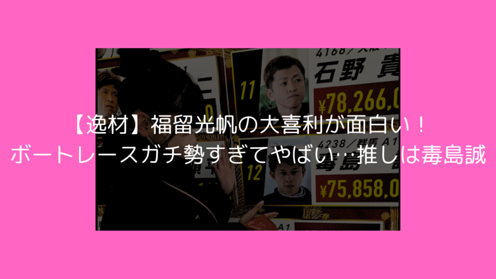 福留光帆　逸材　大喜利　面白い　ボートレース　競艇　毒島誠　ノブロック