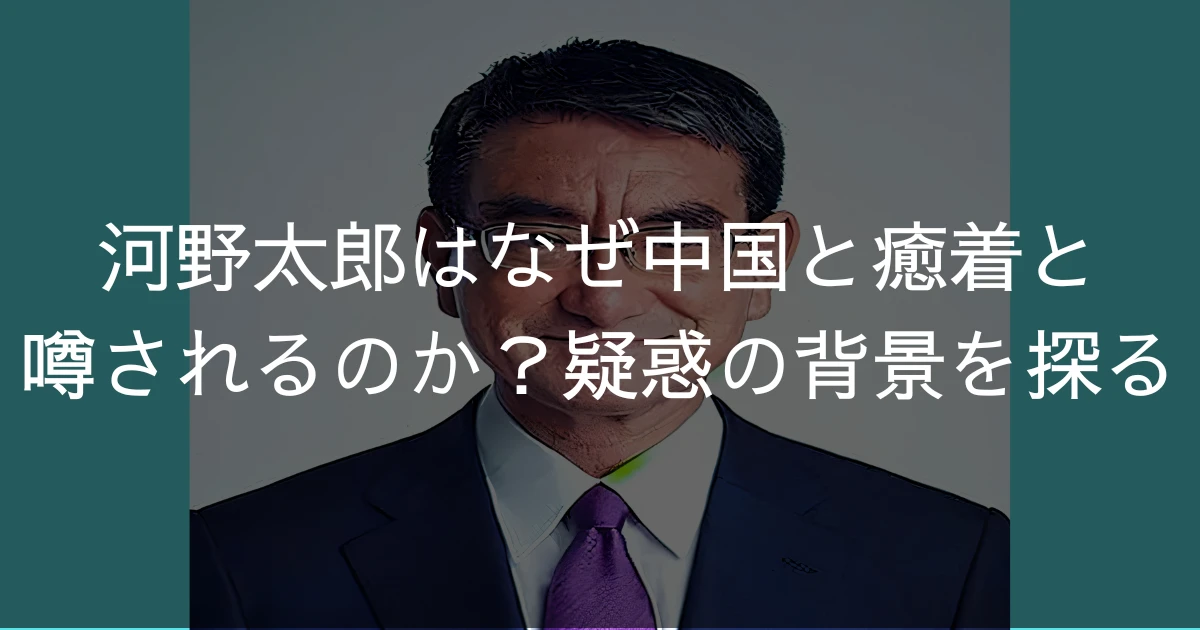 河野太郎はなぜ中国と癒着と噂されるのか？疑惑の背景を探る