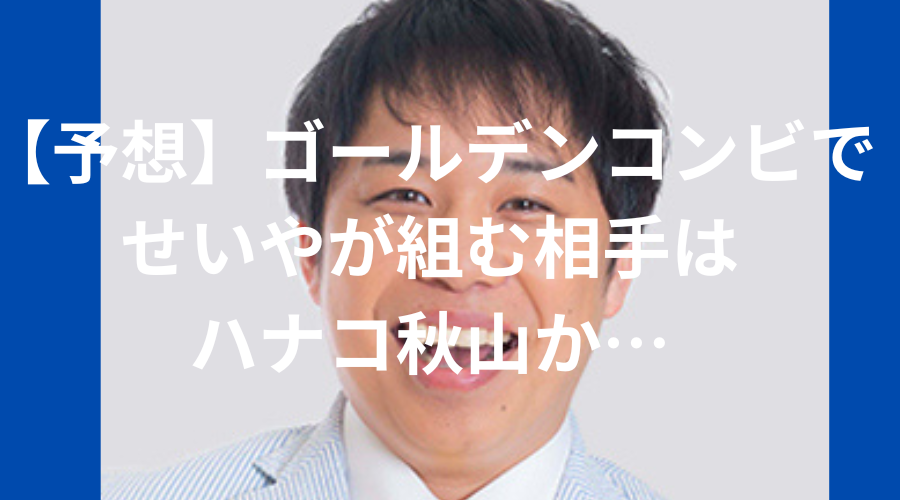 ゴールデンコンビ　せいや　霜降り明星　相方　誰　ハナコ　秋山