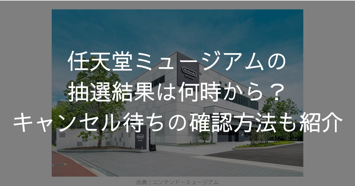 任天堂ミュージアムの抽選結果は何時から？キャンセル待ちの確認方法も紹介　任天堂ミュージアム　ニンテンドーミュージアム　キャンセル待ち　抽選結果　何時から