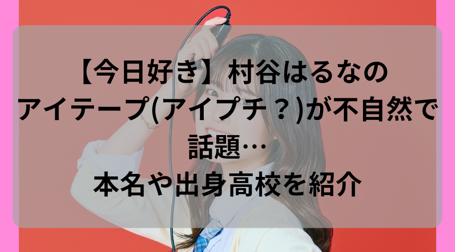 村谷はるな　wiki　はるち　今日好き　本名　出身　高校　中学