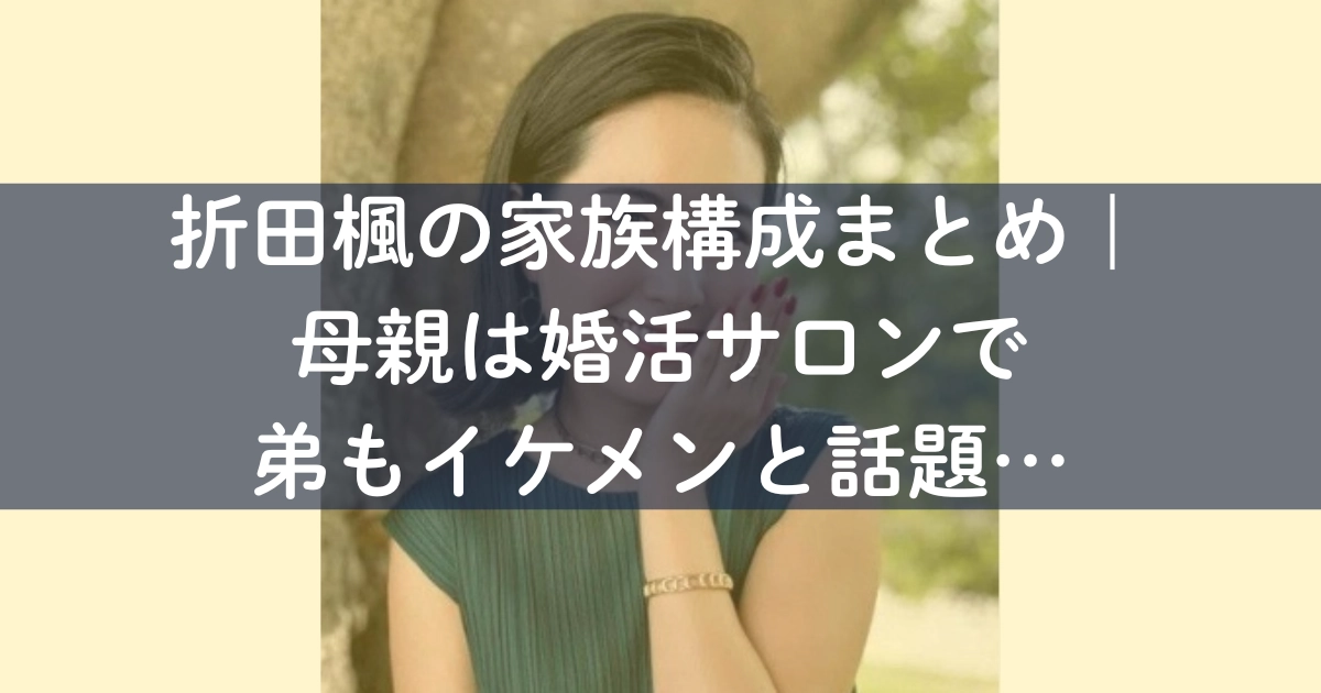 折田楓の家族構成まとめ｜母親は婚活サロンで弟もイケメンと話題…　折田楓　母親　父親　弟　旦那　娘　家族構成　経歴