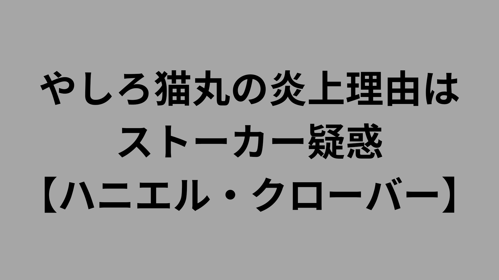 やしろ猫丸　炎上　ストーカー　ハニエルクローバー　ハニクロ